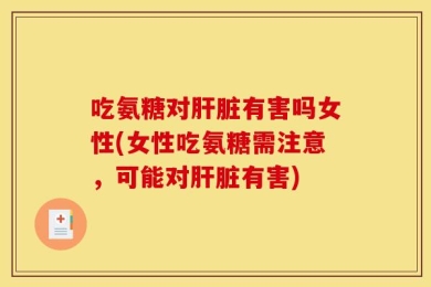 吃氨糖对肝脏有害吗女性(女性吃氨糖需注意，可能对肝脏有害)