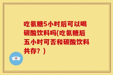 吃氨糖5小时后可以喝碳酸饮料吗(吃氨糖后五小时可否和碳酸饮料共存？)