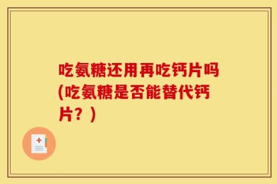 吃氨糖还用再吃钙片吗(吃氨糖是否能替代钙片？)