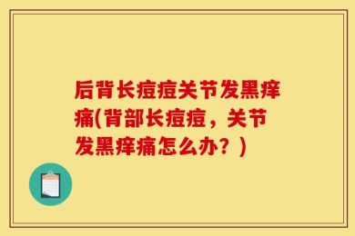 后背长痘痘关节发黑痒痛(背部长痘痘，关节发黑痒痛怎么办？)