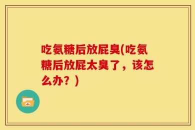 吃氨糖后放屁臭(吃氨糖后放屁太臭了，该怎么办？)