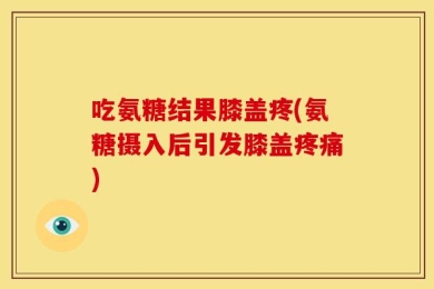 吃氨糖结果膝盖疼(氨糖摄入后引发膝盖疼痛)