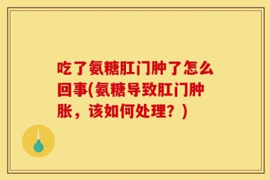 吃了氨糖肛门肿了怎么回事(氨糖导致肛门肿胀，该如何处理？)