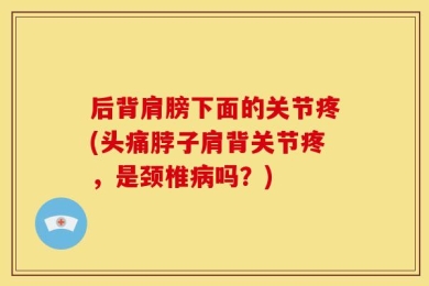 后背肩膀下面的关节疼(头痛脖子肩背关节疼，是颈椎病吗？)