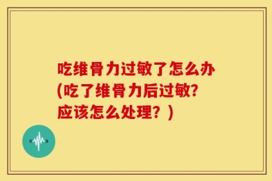 吃维骨力过敏了怎么办(吃了维骨力后过敏？应该怎么处理？)