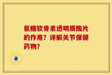 氨糖软骨素透明质酸片的作用？详解关节保健药物？