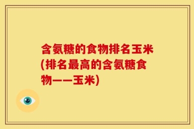 含氨糖的食物排名玉米(排名最高的含氨糖食物——玉米)