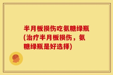 半月板损伤吃氨糖绿瓶(治疗半月板损伤，氨糖绿瓶是好选择)