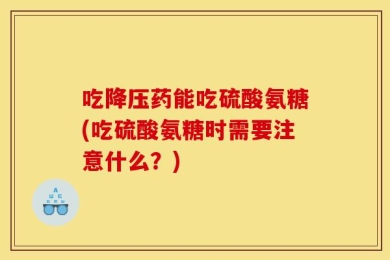 吃降压药能吃硫酸氨糖(吃硫酸氨糖时需要注意什么？)