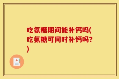 吃氨糖期间能补钙吗(吃氨糖可同时补钙吗？)