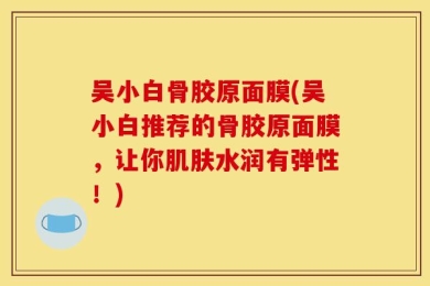 吴小白骨胶原面膜(吴小白推荐的骨胶原面膜，让你肌肤水润有弹性！)