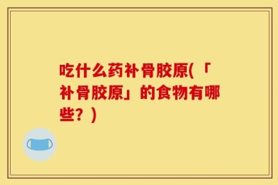 吃什么药补骨胶原(「补骨胶原」的食物有哪些？)