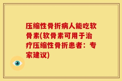 压缩性骨折病人能吃软骨素(软骨素可用于治疗压缩性骨折患者：专家建议)