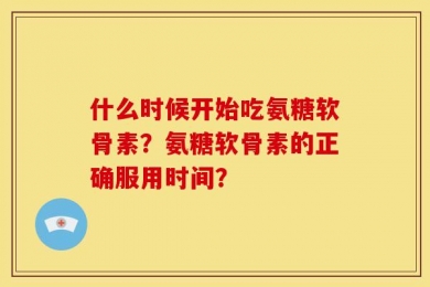 什么时候开始吃氨糖软骨素？氨糖软骨素的正确服用时间？