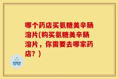哪个药店买氨糖美辛肠溶片(购买氨糖美辛肠溶片，你需要去哪家药店？)