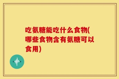 吃氨糖能吃什么食物(哪些食物含有氨糖可以食用)