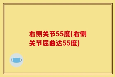 右侧关节55度(右侧关节屈曲达55度)