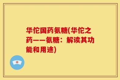 华佗国药氨糖(华佗之药——氨糖：解读其功能和用途)