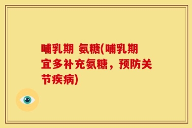 哺乳期 氨糖(哺乳期宜多补充氨糖，预防关节疾病)