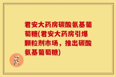 君安大药房碳酸氨基葡萄糖(君安大药房引爆颗粒剂市场，推出碳酸氨基葡萄糖)