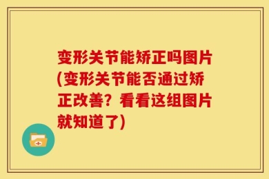 变形关节能矫正吗图片(变形关节能否通过矫正改善？看看这组图片就知道了)