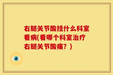 右腿关节酸挂什么科室看病(看哪个科室治疗右腿关节酸痛？)