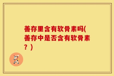 善存里含有软骨素吗(善存中是否含有软骨素？)