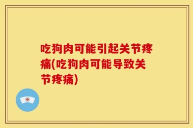 吃狗肉可能引起关节疼痛(吃狗肉可能导致关节疼痛)
