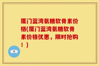 厦门蓝湾氨糖软骨素价格(厦门蓝湾氨糖软骨素价格优惠，限时抢购！)