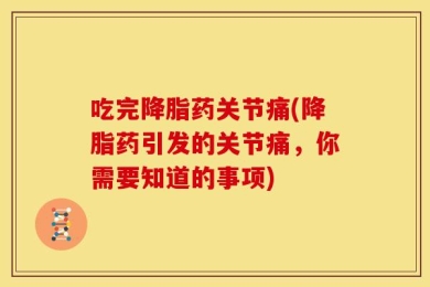 吃完降脂药关节痛(降脂药引发的关节痛，你需要知道的事项)