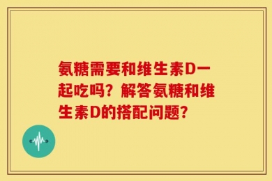 氨糖需要和维生素D一起吃吗？解答氨糖和维生素D的搭配问题？