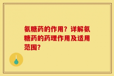 氨糖药的作用？详解氨糖药的药理作用及适用范围？