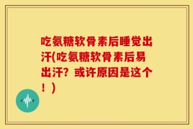 吃氨糖软骨素后睡觉出汗(吃氨糖软骨素后易出汗？或许原因是这个！)