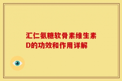 汇仁氨糖软骨素维生素D的功效和作用详解