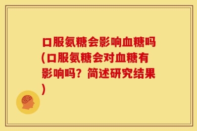 口服氨糖会影响血糖吗(口服氨糖会对血糖有影响吗？简述研究结果)