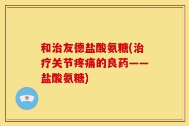 和治友德盐酸氨糖(治疗关节疼痛的良药——盐酸氨糖)