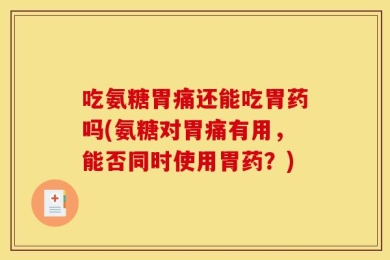 吃氨糖胃痛还能吃胃药吗(氨糖对胃痛有用，能否同时使用胃药？)