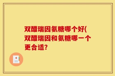 双醋瑞因氨糖哪个好(双醋瑞因和氨糖哪一个更合适？