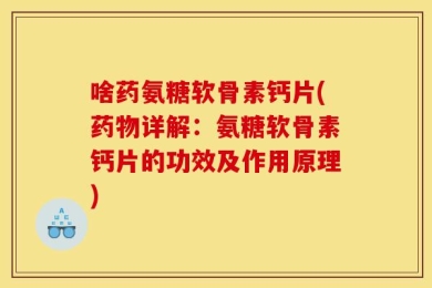 啥药氨糖软骨素钙片(药物详解：氨糖软骨素钙片的功效及作用原理)