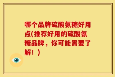哪个品牌硫酸氨糖好用点(推荐好用的硫酸氨糖品牌，你可能需要了解！)