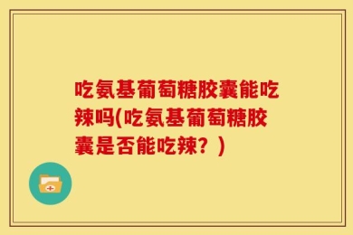 吃氨基葡萄糖胶囊能吃辣吗(吃氨基葡萄糖胶囊是否能吃辣？)
