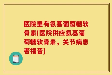 医院里有氨基葡萄糖软骨素(医院供应氨基葡萄糖软骨素，关节病患者福音)