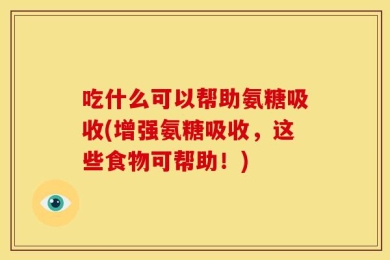吃什么可以帮助氨糖吸收(增强氨糖吸收，这些食物可帮助！)