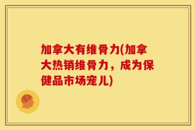 加拿大有维骨力(加拿大热销维骨力，成为保健品市场宠儿)
