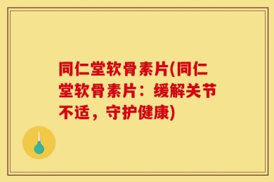 同仁堂软骨素片(同仁堂软骨素片：缓解关节不适，守护健康)
