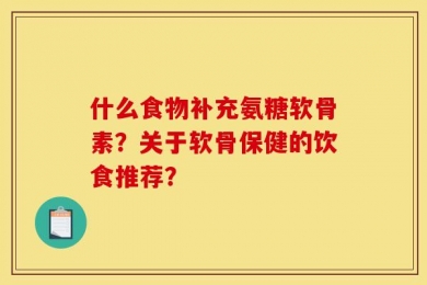 什么食物补充氨糖软骨素？关于软骨保健的饮食推荐？