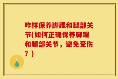 咋样保养脚踝和腿部关节(如何正确保养脚踝和腿部关节，避免受伤？)