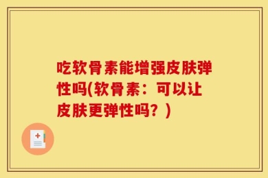 吃软骨素能增强皮肤弹性吗(软骨素：可以让皮肤更弹性吗？)