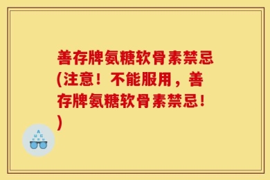善存牌氨糖软骨素禁忌(注意！不能服用，善存牌氨糖软骨素禁忌！)