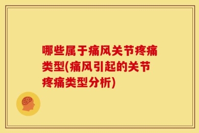 哪些属于痛风关节疼痛类型(痛风引起的关节疼痛类型分析)